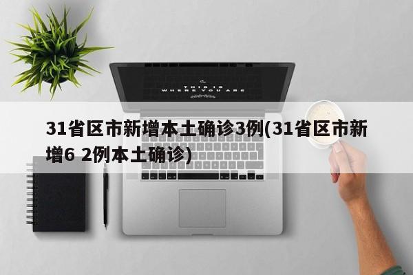 31省区市新增本土确诊3例(31省区市新增6 2例本土确诊)
