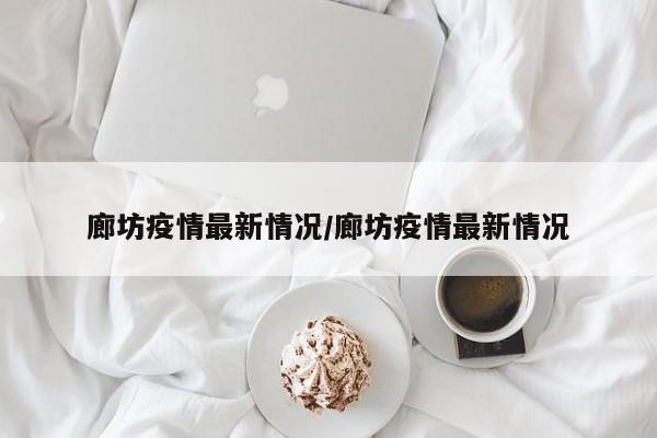 廊坊疫情最新情况/廊坊疫情最新情况
