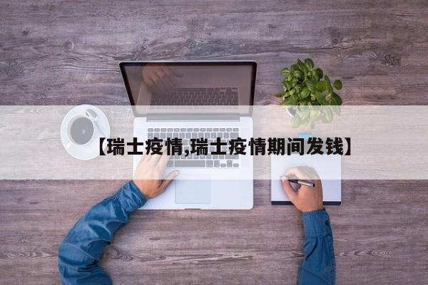 【瑞士疫情,瑞士疫情期间发钱】