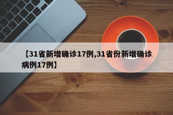 【31省新增确诊17例,31省份新增确诊病例17例】