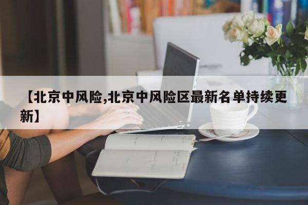 【北京中风险,北京中风险区最新名单持续更新】