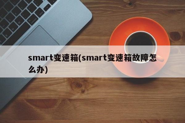 smart变速箱(smart变速箱故障怎么办)