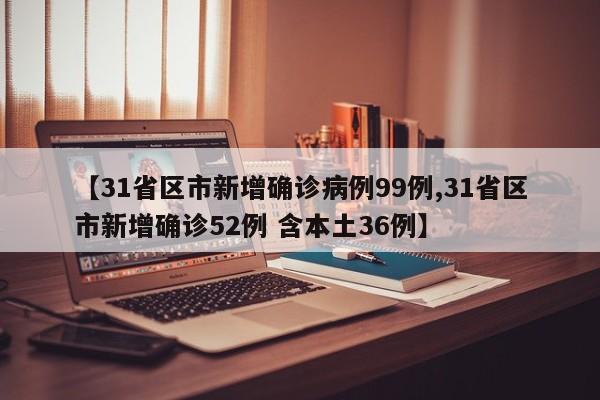 【31省区市新增确诊病例99例,31省区市新增确诊52例 含本土36例】