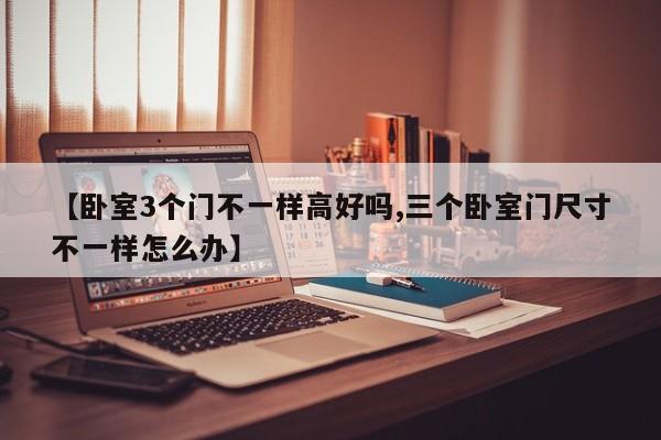 【卧室3个门不一样高好吗,三个卧室门尺寸不一样怎么办】