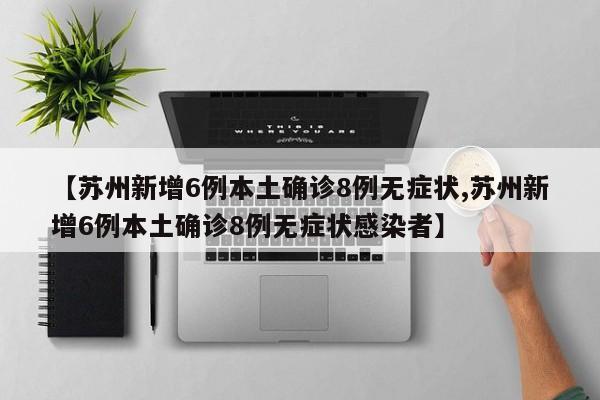 【苏州新增6例本土确诊8例无症状,苏州新增6例本土确诊8例无症状感染者】