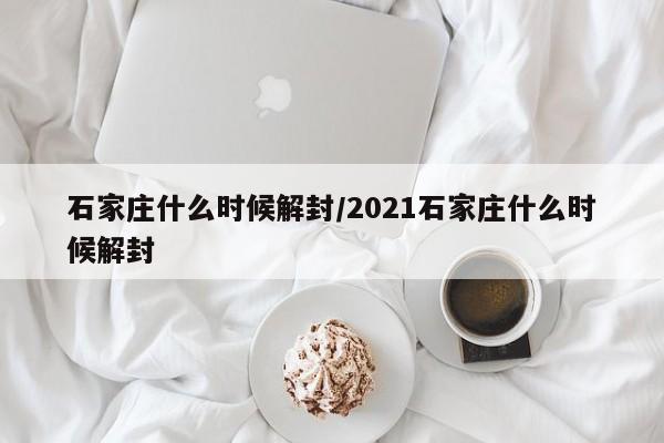 石家庄什么时候解封/2021石家庄什么时候解封