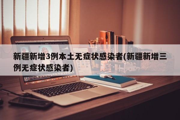 新疆新增3例本土无症状感染者(新疆新增三例无症状感染者)