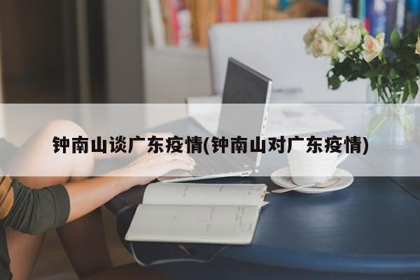钟南山谈广东疫情(钟南山对广东疫情)