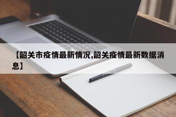 【韶关市疫情最新情况,韶关疫情最新数据消息】