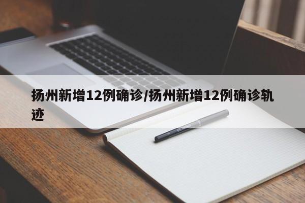 扬州新增12例确诊/扬州新增12例确诊轨迹