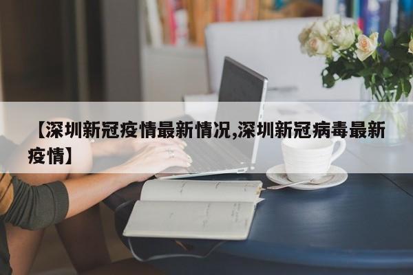 【深圳新冠疫情最新情况,深圳新冠病毒最新疫情】