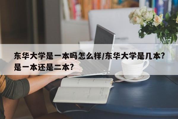 东华大学是一本吗怎么样/东华大学是几本?是一本还是二本?
