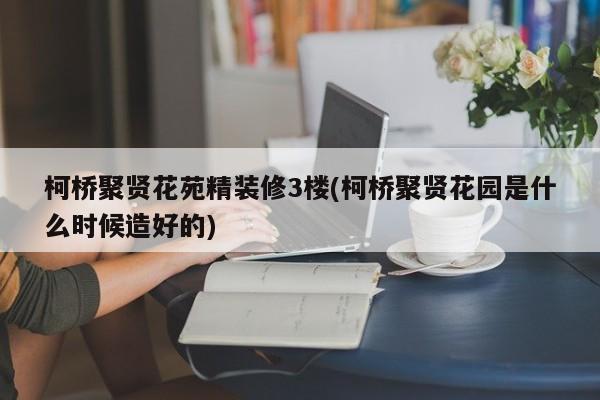 柯桥聚贤花苑精装修3楼(柯桥聚贤花园是什么时候造好的)