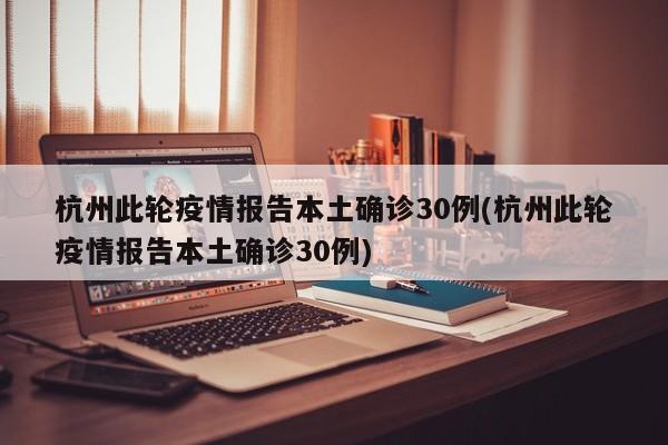 杭州此轮疫情报告本土确诊30例(杭州此轮疫情报告本土确诊30例)