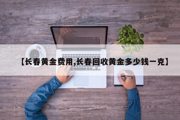 【长春黄金费用,长春回收黄金多少钱一克】