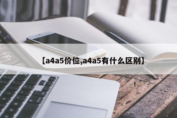 【a4a5价位,a4a5有什么区别】