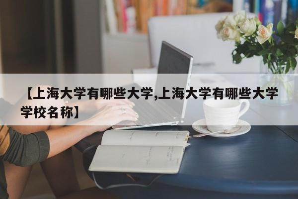 【上海大学有哪些大学,上海大学有哪些大学学校名称】