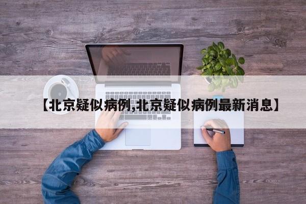 【北京疑似病例,北京疑似病例最新消息】