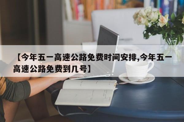 【今年五一高速公路免费时间安排,今年五一高速公路免费到几号】