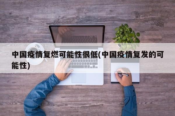 中国疫情复燃可能性很低(中国疫情复发的可能性)