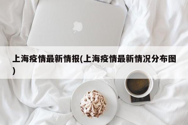 上海疫情最新情报(上海疫情最新情况分布图)
