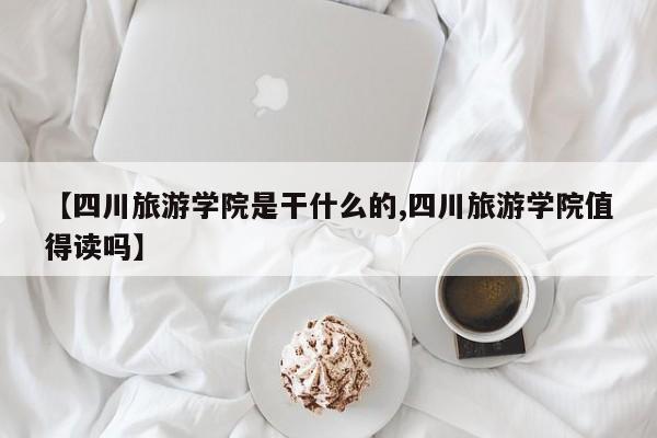 【四川旅游学院是干什么的,四川旅游学院值得读吗】