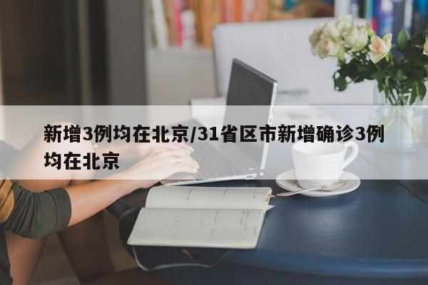 新增3例均在北京/31省区市新增确诊3例均在北京