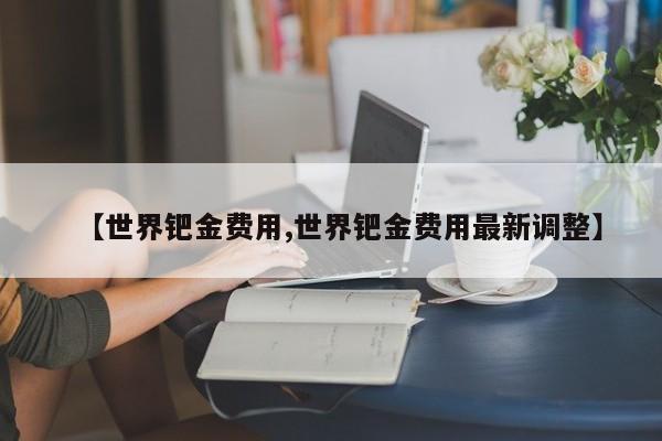 【世界钯金费用,世界钯金费用最新调整】
