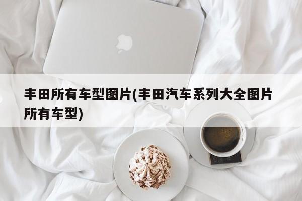 丰田所有车型图片(丰田汽车系列大全图片 所有车型)