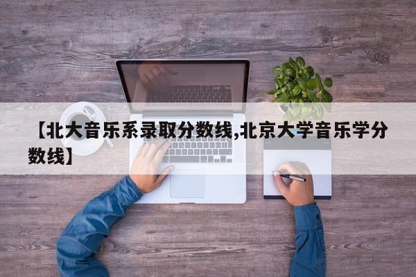 【北大音乐系录取分数线,北京大学音乐学分数线】