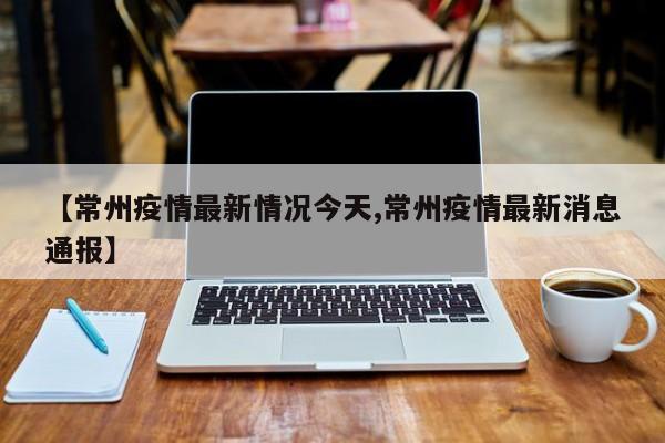 【常州疫情最新情况今天,常州疫情最新消息通报】