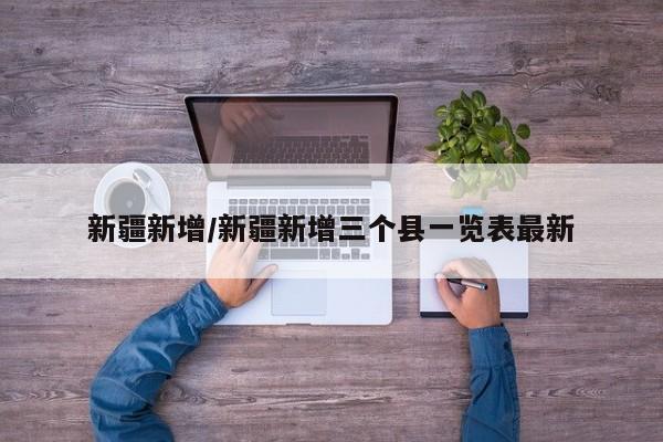 新疆新增/新疆新增三个县一览表最新