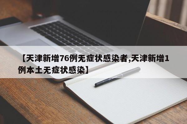 【天津新增76例无症状感染者,天津新增1例本土无症状感染】
