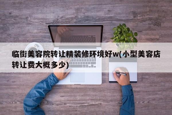 临街美容院转让精装修环境好w(小型美容店转让费大概多少)
