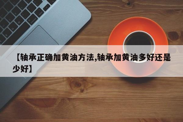 【轴承正确加黄油方法,轴承加黄油多好还是少好】