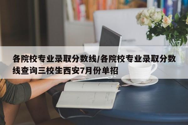 各院校专业录取分数线/各院校专业录取分数线查询三校生西安7月份单招