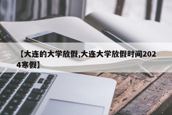 【大连的大学放假,大连大学放假时间2024寒假】