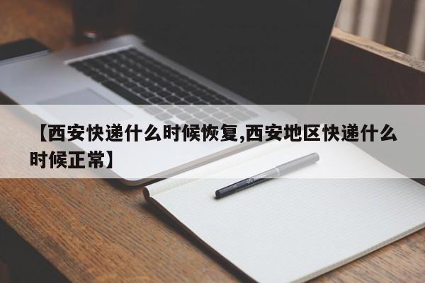 【西安快递什么时候恢复,西安地区快递什么时候正常】