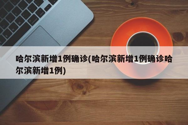 哈尔滨新增1例确诊(哈尔滨新增1例确诊哈尔滨新增1例)