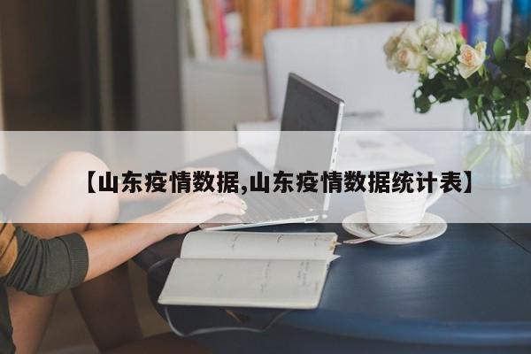 【山东疫情数据,山东疫情数据统计表】