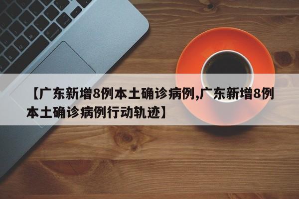 【广东新增8例本土确诊病例,广东新增8例本土确诊病例行动轨迹】