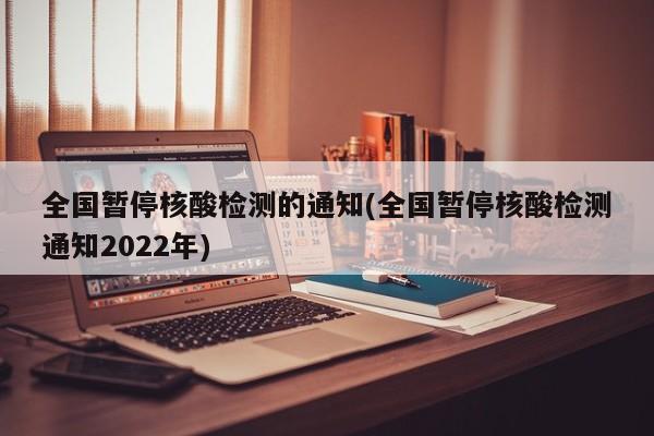 全国暂停核酸检测的通知(全国暂停核酸检测通知2022年)
