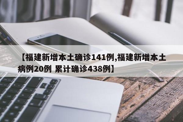 【福建新增本土确诊141例,福建新增本土病例20例 累计确诊438例】