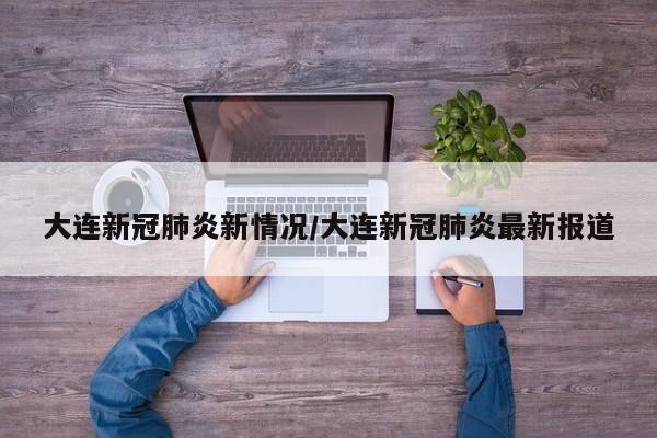 大连新冠肺炎新情况/大连新冠肺炎最新报道