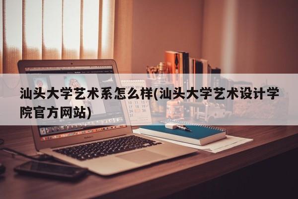 汕头大学艺术系怎么样(汕头大学艺术设计学院官方网站)