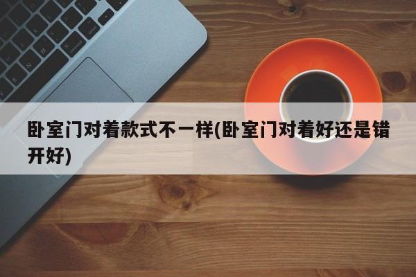 卧室门对着款式不一样(卧室门对着好还是错开好)