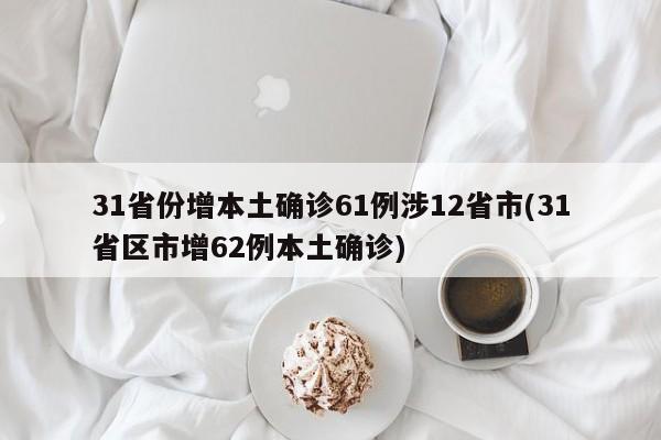 31省份增本土确诊61例涉12省市(31省区市增62例本土确诊)