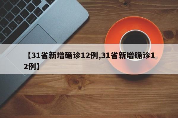 【31省新增确诊12例,31省新增确诊12例】