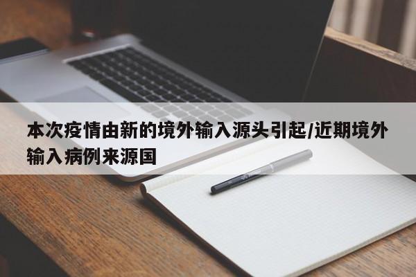 本次疫情由新的境外输入源头引起/近期境外输入病例来源国