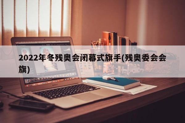 2022年冬残奥会闭幕式旗手(残奥委会会旗)
